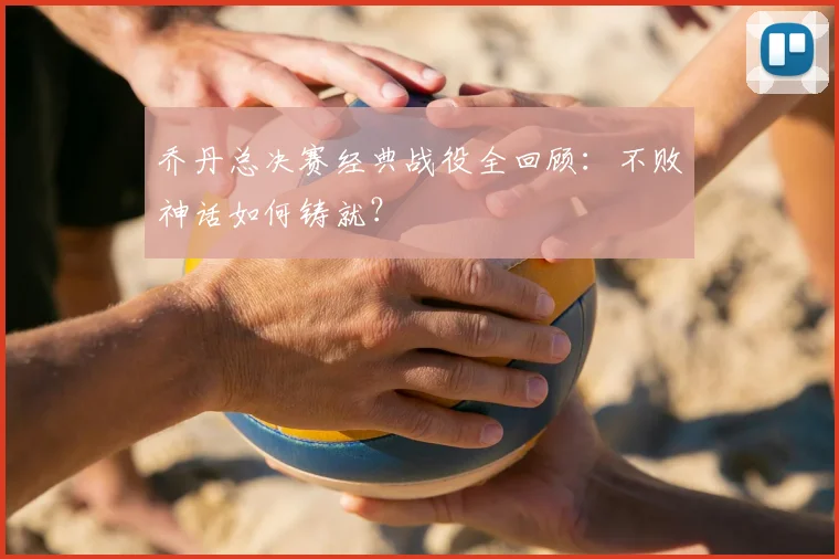 乔丹总决赛经典战役全回顾：不败神话如何铸就？