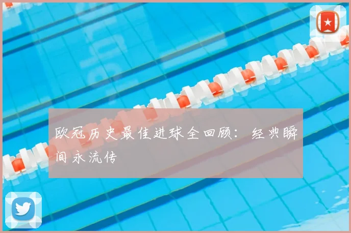 欧冠历史最佳进球全回顾：经典瞬间永流传
