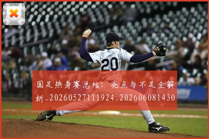 国足热身赛总结：亮点与不足全解析_20260527111924_20260608143002