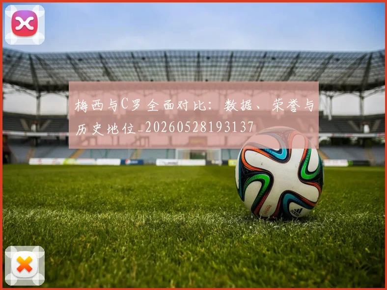 梅西与C罗全面对比：数据、荣誉与历史地位_20260528193137