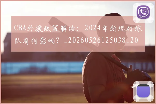 CBA外援政策解读：2024年新规对球队有何影响？_20260526125038_20260606165204