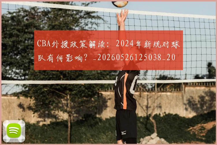 CBA外援政策解读：2024年新规对球队有何影响？_20260526125038_20260606165204