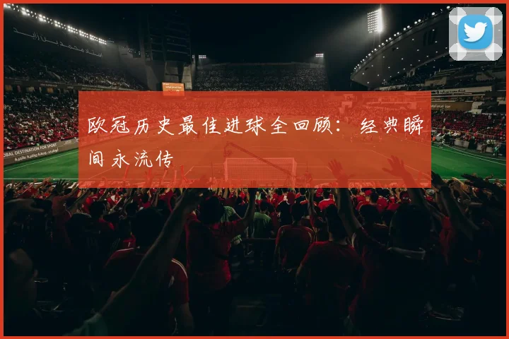 欧冠历史最佳进球全回顾：经典瞬间永流传