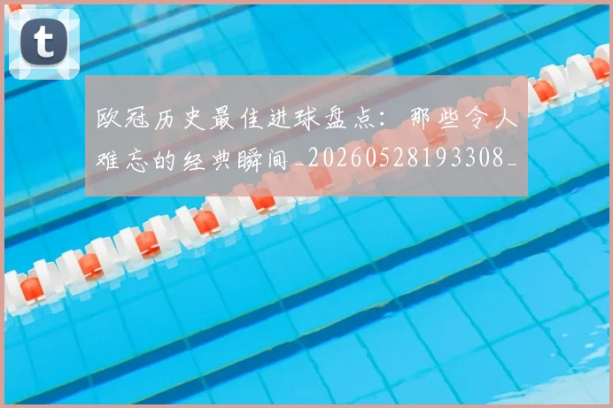 欧冠历史最佳进球盘点：那些令人难忘的经典瞬间_20260528193308_20260609224649
