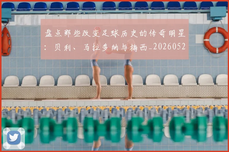 盘点那些改变足球历史的传奇明星：贝利、马拉多纳与梅西_20260528193548