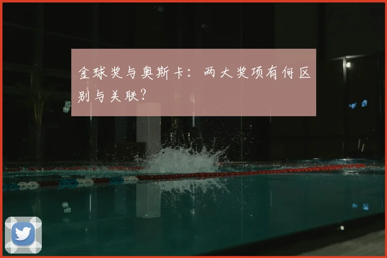 金球奖与奥斯卡：两大奖项有何区别与关联？