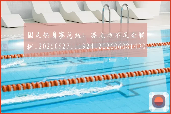 国足热身赛总结：亮点与不足全解析_20260527111924_20260608143002