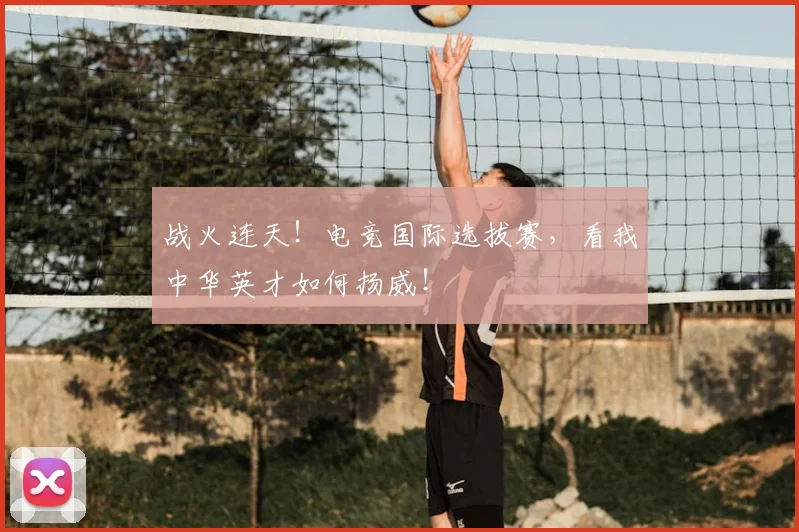战火连天！电竞国际选拔赛，看我中华英才如何扬威！