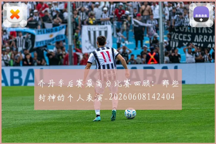 乔丹季后赛最高分比赛回顾：那些封神的个人表演_20260608142404