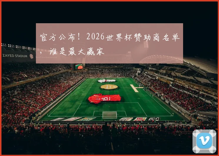 官方公布！2026世界杯赞助商名单，谁是最大赢家