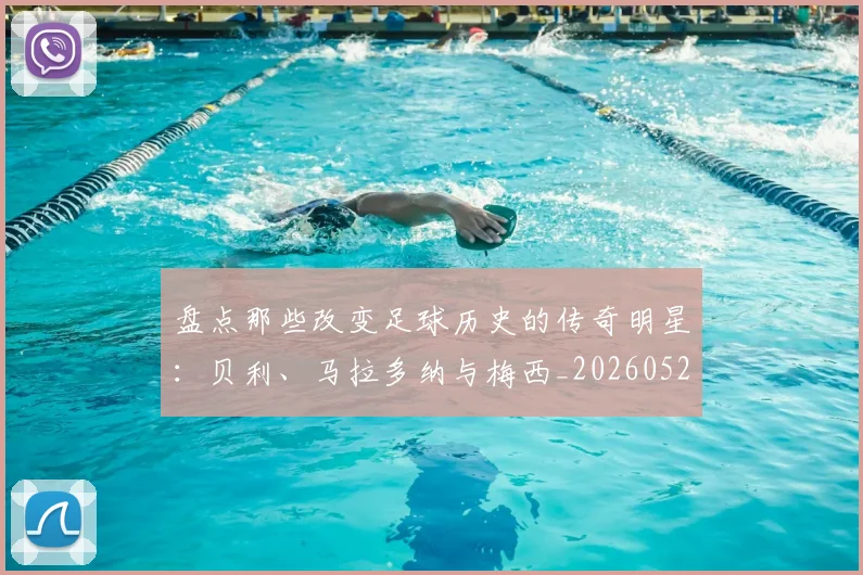 盘点那些改变足球历史的传奇明星：贝利、马拉多纳与梅西_20260528193548